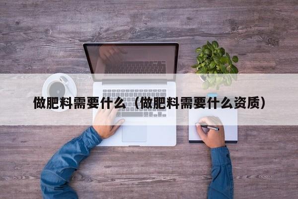 做肥料需要什么（做肥料需要什么资质）