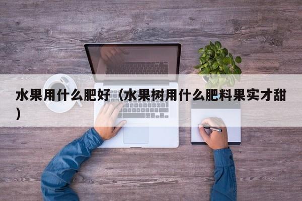 水果用什么肥好（水果树用什么肥料果实才甜）