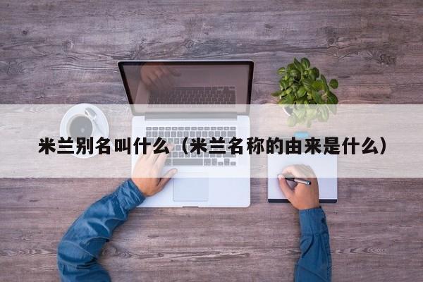 米兰别名叫什么（米兰名称的由来是什么）